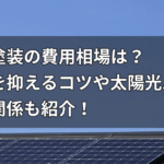 屋根塗装の費用相場は？費用を抑えるコツや太陽光パネルとの関係も紹介！