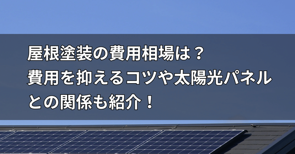 屋根塗装の費用相場は？費用を抑えるコツや太陽光パネルとの関係も紹介！