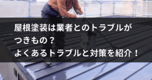 屋根塗装は業者とのトラブルが つきもの？ よくあるトラブルと対策を紹介！