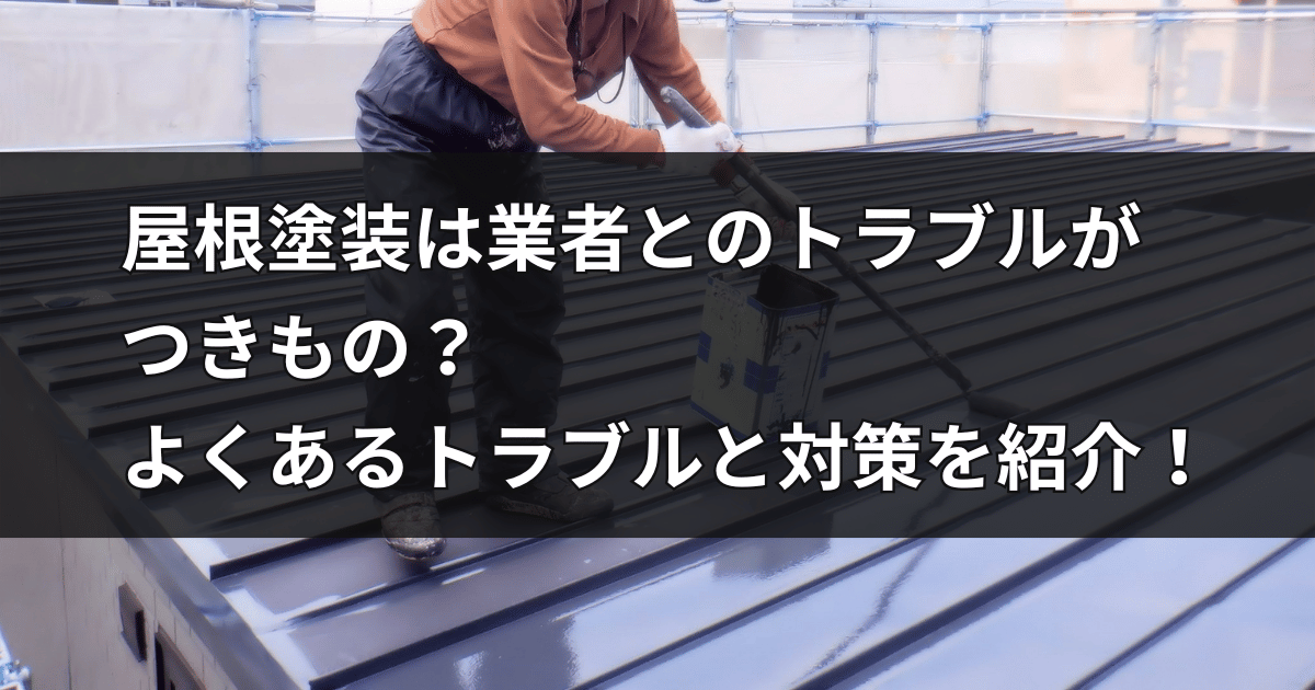 屋根塗装は業者とのトラブルが つきもの？ よくあるトラブルと対策を紹介！