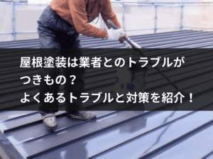 屋根塗装は業者とのトラブルが つきもの？ よくあるトラブルと対策を紹介！