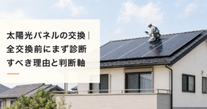 太陽光パネルの交換｜全交換の前にまず診断・費用と判断軸